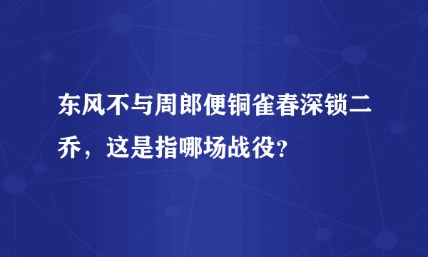东风不与周郎便铜雀春深锁二乔，这是指哪场战役？