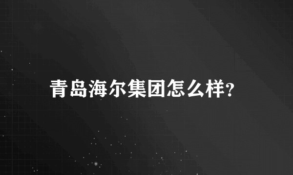 青岛海尔集团怎么样？