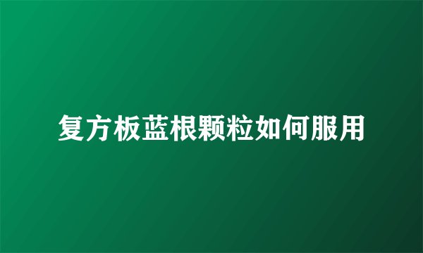 复方板蓝根颗粒如何服用