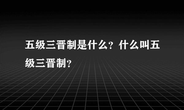 五级三晋制是什么？什么叫五级三晋制？