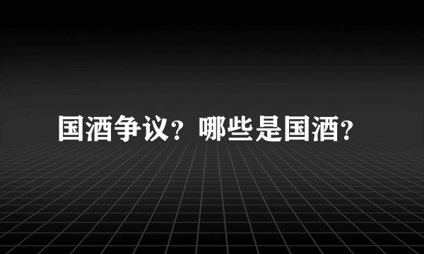 国酒争议？哪些是国酒？