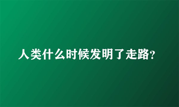 人类什么时候发明了走路？