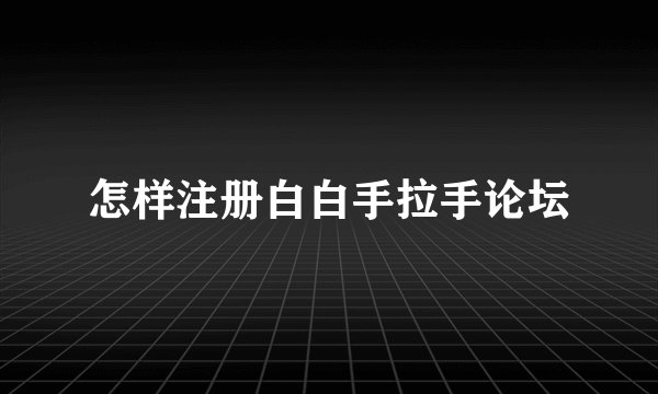 怎样注册白白手拉手论坛