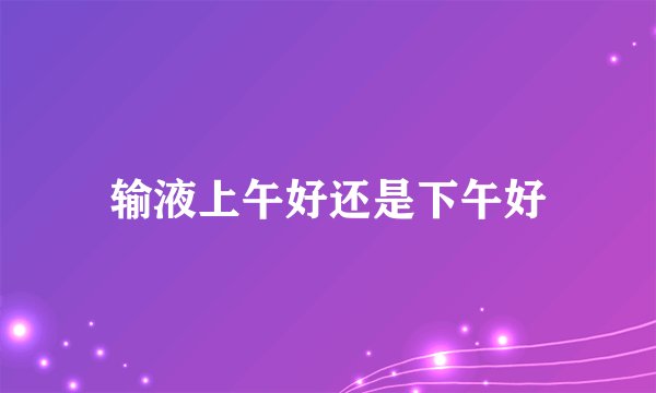输液上午好还是下午好