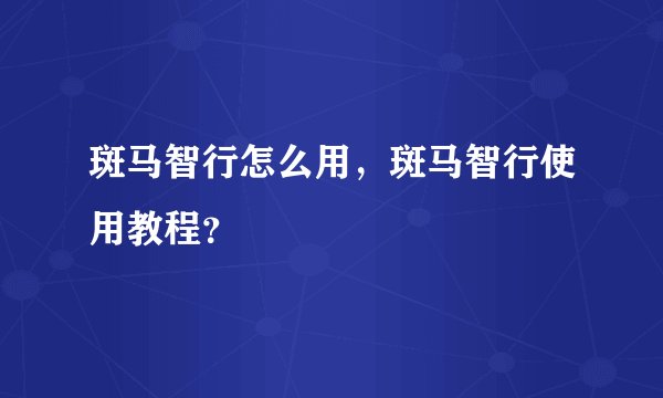 斑马智行怎么用，斑马智行使用教程？