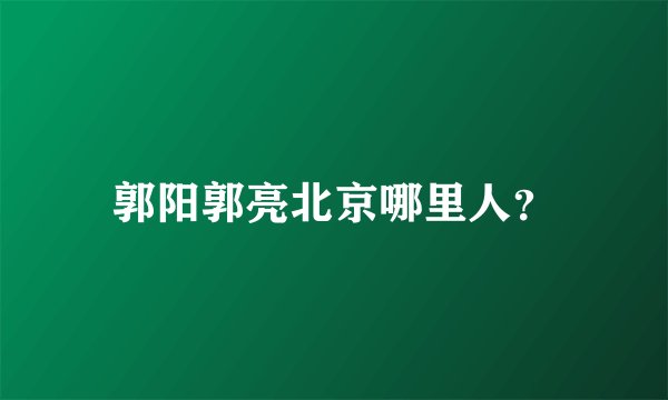 郭阳郭亮北京哪里人?