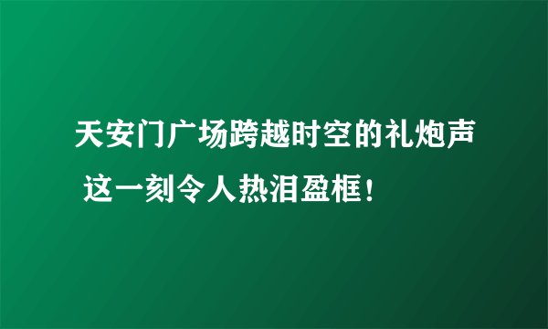天安门广场跨越时空的礼炮声 这一刻令人热泪盈框!