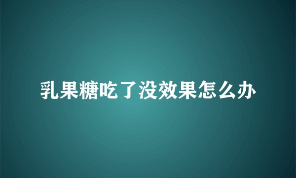 乳果糖吃了没效果怎么办