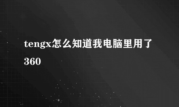 tengx怎么知道我电脑里用了360