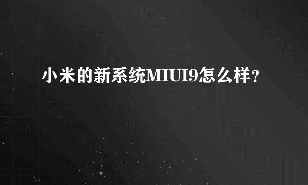 小米的新系统MIUI9怎么样？