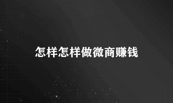 怎样怎样做微商赚钱