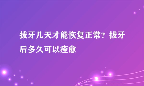 拔牙几天才能恢复正常？拔牙后多久可以痊愈