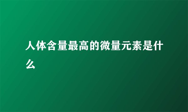 人体含量最高的微量元素是什么