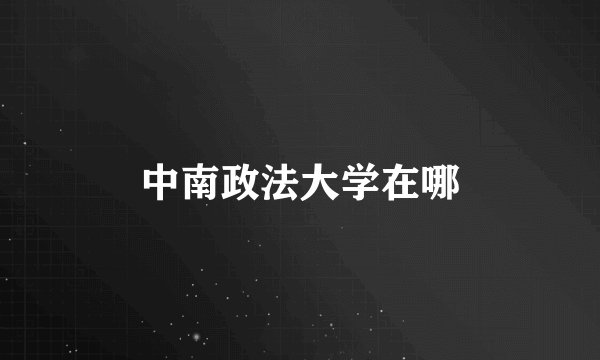 中南政法大学在哪