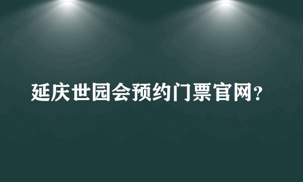 延庆世园会预约门票官网？