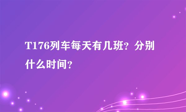 T176列车每天有几班？分别什么时间？