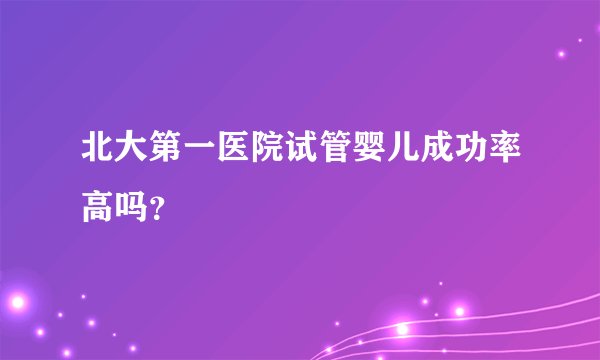 北大第一医院试管婴儿成功率高吗？