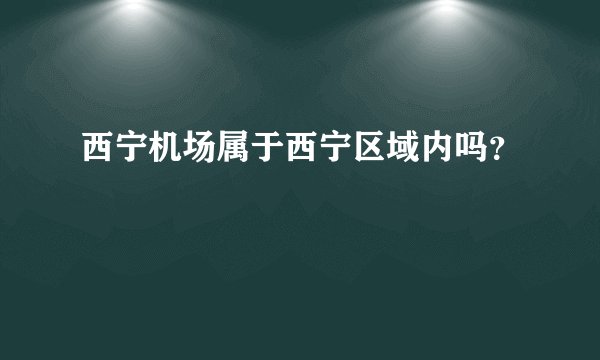 西宁机场属于西宁区域内吗？