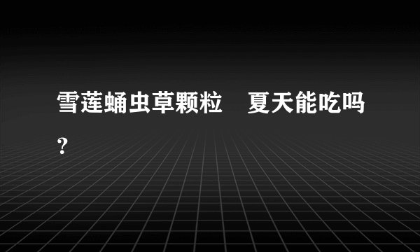 雪莲蛹虫草颗粒　夏天能吃吗？