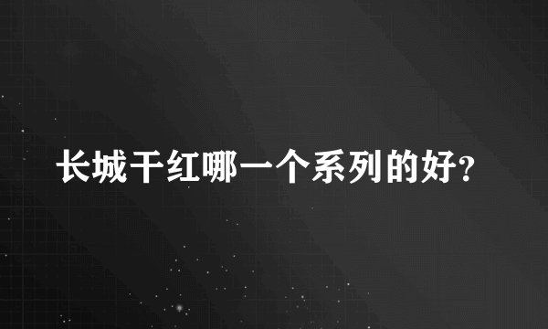 长城干红哪一个系列的好？
