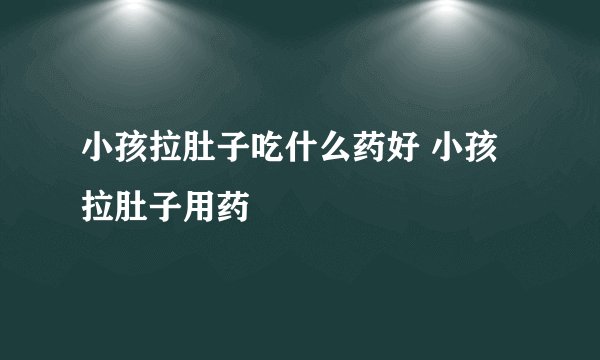小孩拉肚子吃什么药好 小孩拉肚子用药
