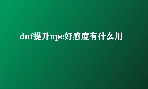 dnf提升npc好感度有什么用
