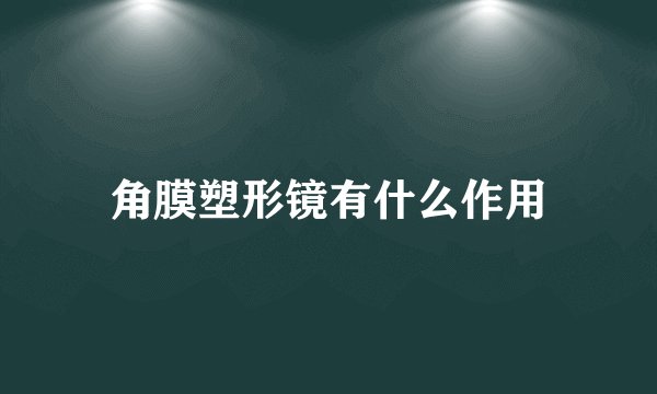 角膜塑形镜有什么作用