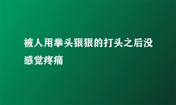 被人用拳头狠狠的打头之后没感觉疼痛