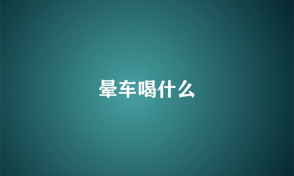 晕车喝什么