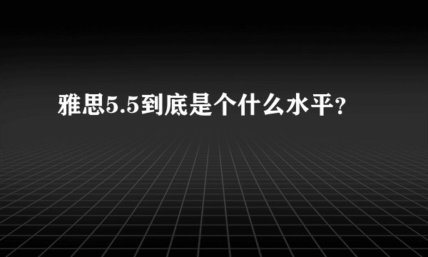 雅思5.5到底是个什么水平？
