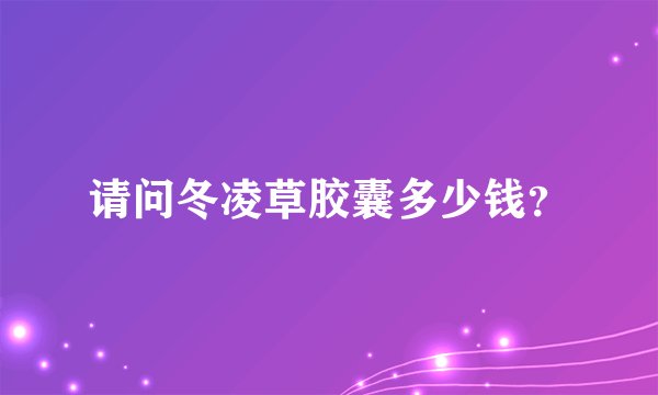 请问冬凌草胶囊多少钱？