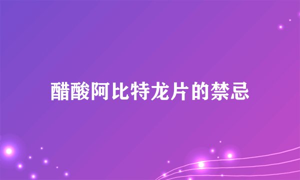 醋酸阿比特龙片的禁忌
