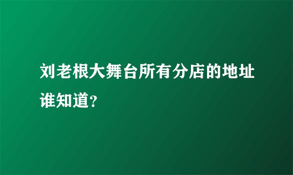 刘老根大舞台所有分店的地址谁知道？