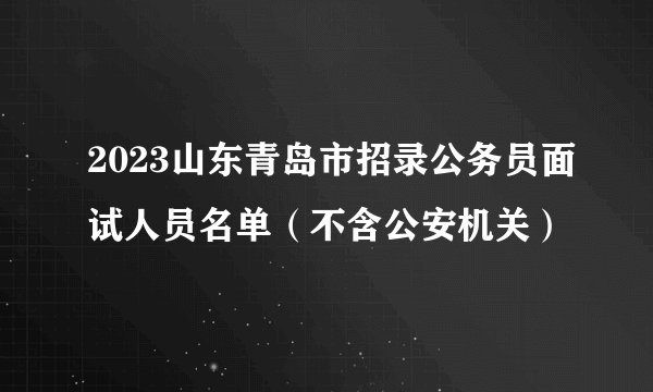 2023山东青岛市招录公务员面试人员名单（不含公安机关）