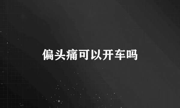 偏头痛可以开车吗