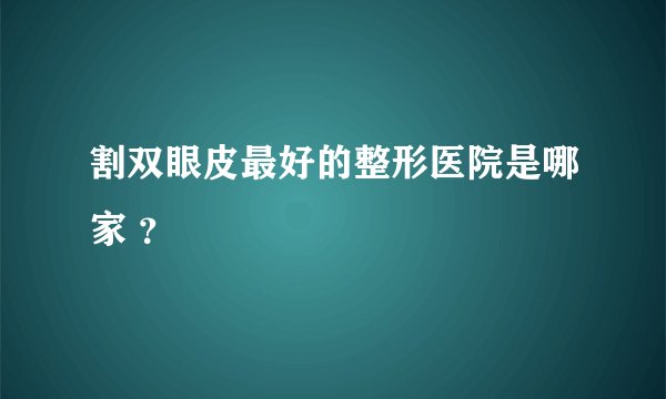 割双眼皮最好的整形医院是哪家 ？