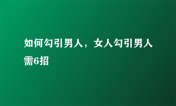 如何勾引男人，女人勾引男人需6招