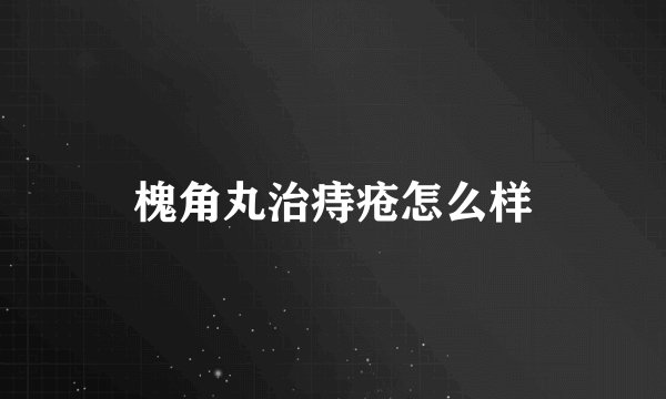 槐角丸治痔疮怎么样