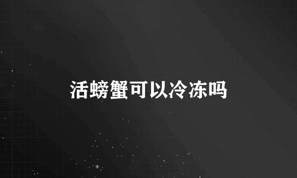 活螃蟹可以冷冻吗