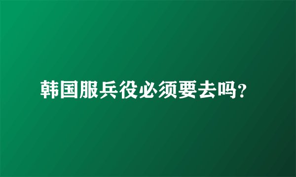 韩国服兵役必须要去吗？