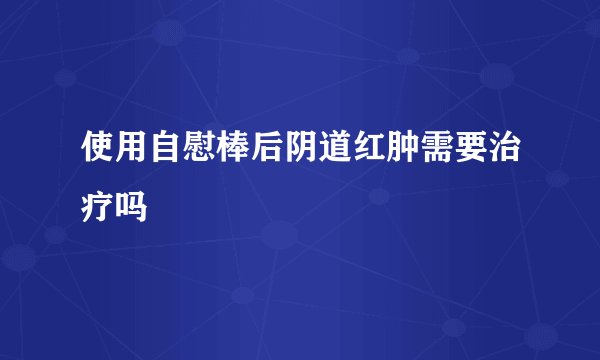 使用自慰棒后阴道红肿需要治疗吗