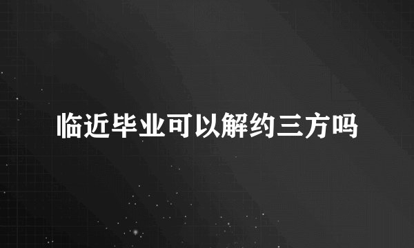临近毕业可以解约三方吗