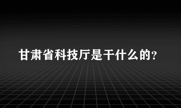 甘肃省科技厅是干什么的？