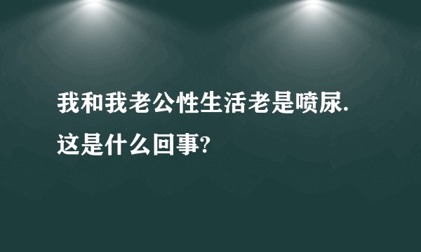 我和我老公性生活老是喷尿.这是什么回事?