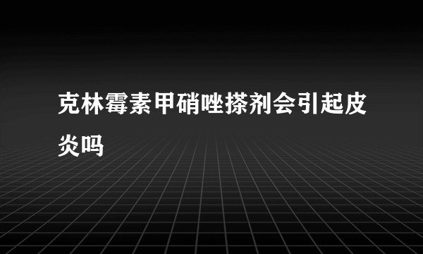 克林霉素甲硝唑搽剂会引起皮炎吗