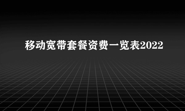 移动宽带套餐资费一览表2022