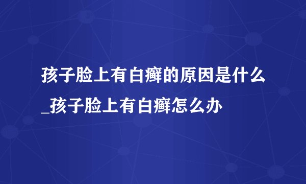 孩子脸上有白癣的原因是什么_孩子脸上有白癣怎么办