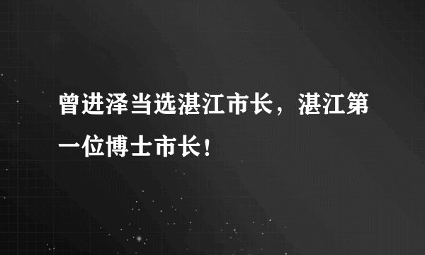 曾进泽当选湛江市长，湛江第一位博士市长！