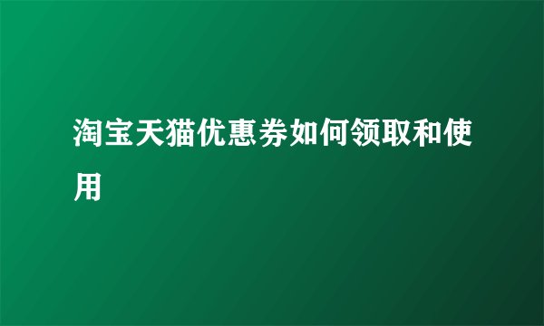 淘宝天猫优惠券如何领取和使用