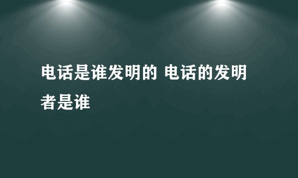 电话是谁发明的 电话的发明者是谁
